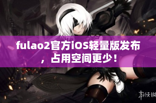fulao2官方iOS輕量版發(fā)布，占用空間更少！