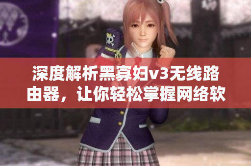 深度解析黑寡婦v3無線路由器，讓你輕松掌握網(wǎng)絡(luò)軟件應(yīng)用技巧