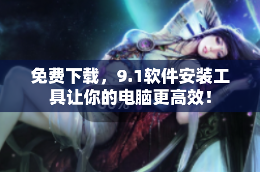 免費下載，9.1軟件安裝工具讓你的電腦更高效！