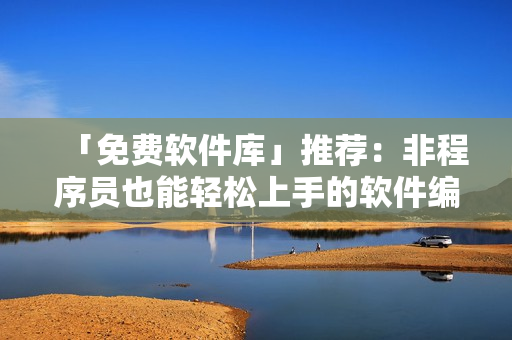 「免費(fèi)軟件庫」推薦：非程序員也能輕松上手的軟件編輯工具