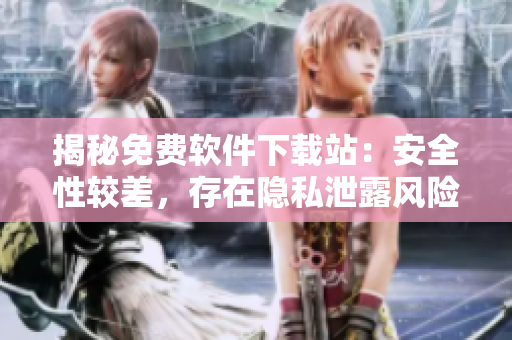 揭秘免費(fèi)軟件下載站：安全性較差，存在隱私泄露風(fēng)險(xiǎn)