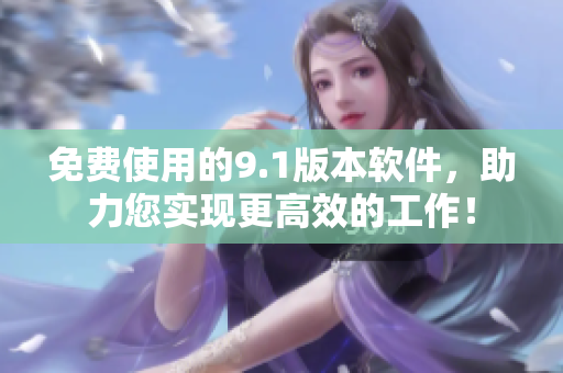 免費(fèi)使用的9.1版本軟件，助力您實(shí)現(xiàn)更高效的工作！