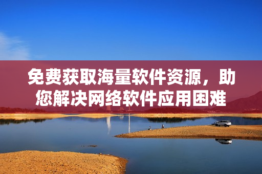 免費(fèi)獲取海量軟件資源，助您解決網(wǎng)絡(luò)軟件應(yīng)用困難