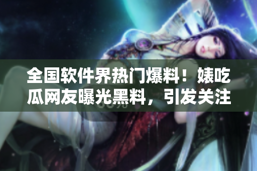 全國軟件界熱門爆料！婊吃瓜網(wǎng)友曝光黑料，引發(fā)關注風波