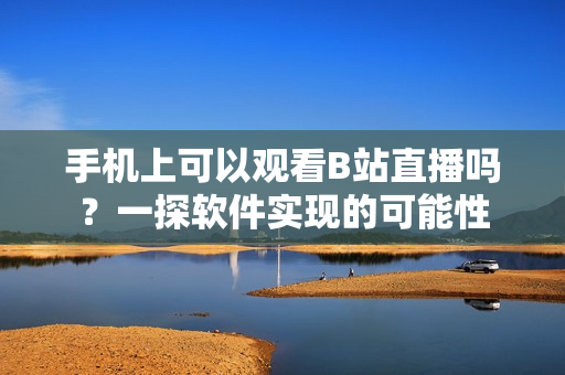 手機(jī)上可以觀看B站直播嗎？一探軟件實(shí)現(xiàn)的可能性