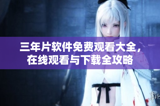 三年片軟件免費觀看大全，在線觀看與下載全攻略