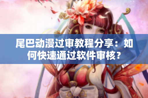 尾巴動漫過審教程分享：如何快速通過軟件審核？