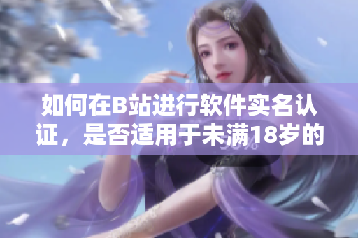 如何在B站進(jìn)行軟件實(shí)名認(rèn)證，是否適用于未滿18歲的用戶？