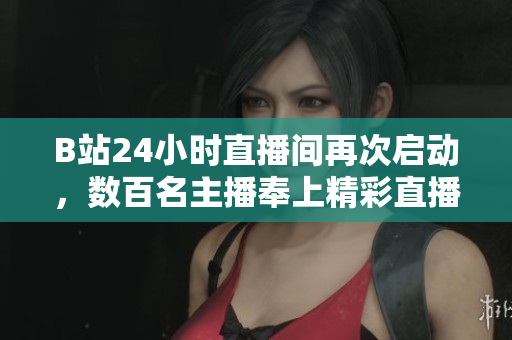 B站24小時(shí)直播間再次啟動(dòng)，數(shù)百名主播奉上精彩直播！
