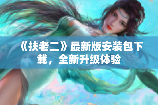 《扶老二》最新版安裝包下載，全新升級(jí)體驗(yàn)