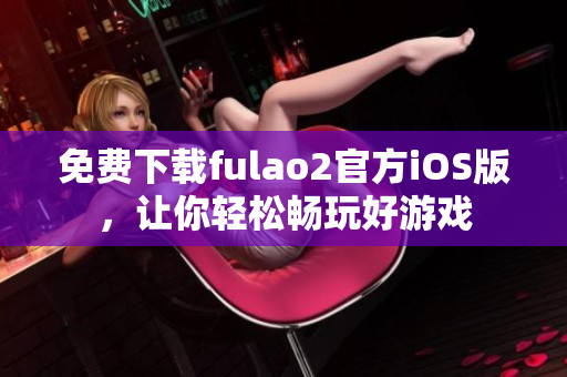 免費下載fulao2官方iOS版，讓你輕松暢玩好游戲