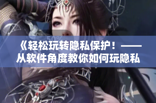 《輕松玩轉隱私保護！——從軟件角度教你如何玩隱私位置游戲》