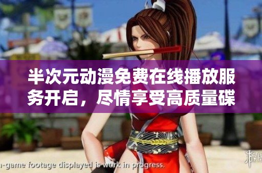 半次元動漫免費在線播放服務開啟，盡情享受高質量碟片資源