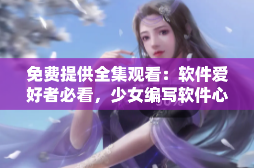 免費提供全集觀看：軟件愛好者必看，少女編寫軟件心路歷程