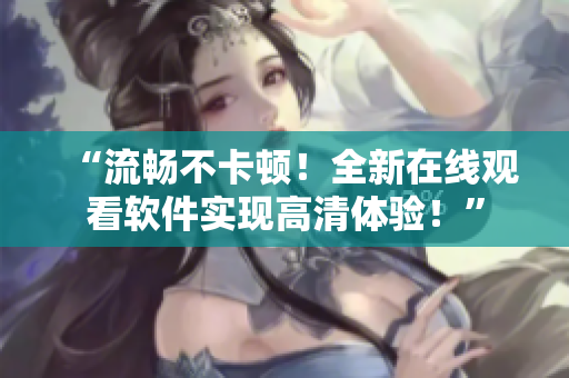 “流暢不卡頓！全新在線觀看軟件實(shí)現(xiàn)高清體驗(yàn)！”