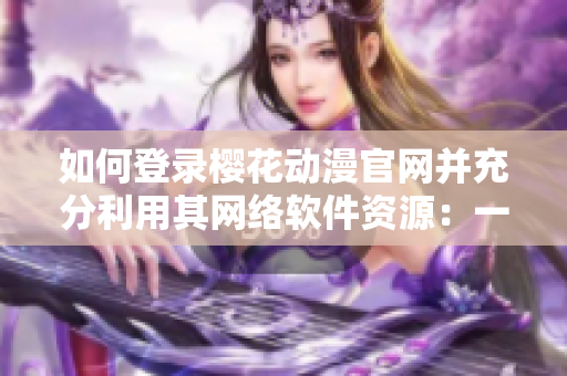 如何登錄櫻花動(dòng)漫官網(wǎng)并充分利用其網(wǎng)絡(luò)軟件資源：一份完整的指南