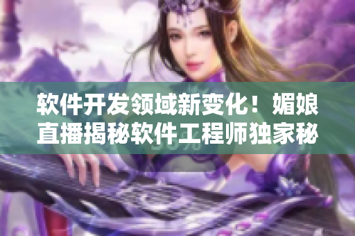 軟件開發(fā)領(lǐng)域新變化！媚娘直播揭秘軟件工程師獨家秘籍