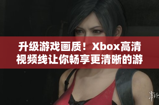 升級游戲畫質(zhì)！Xbox高清視頻線讓你暢享更清晰的游戲體驗