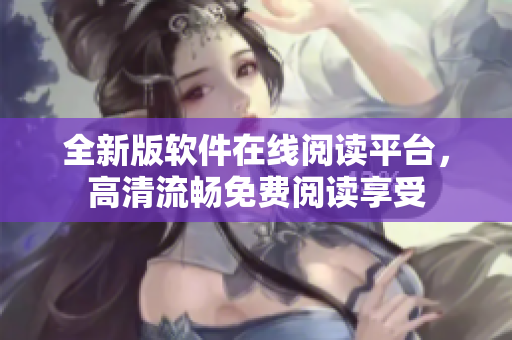 全新版軟件在線閱讀平臺，高清流暢免費閱讀享受