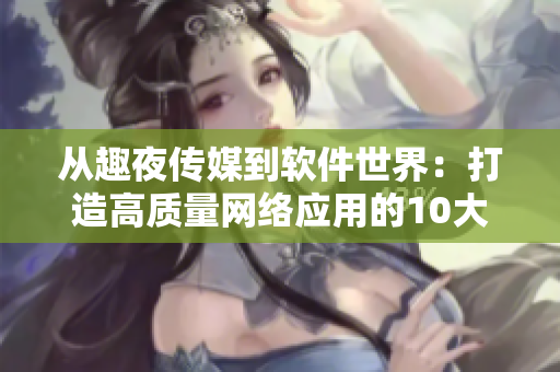 從趣夜傳媒到軟件世界：打造高質(zhì)量網(wǎng)絡(luò)應(yīng)用的10大秘訣