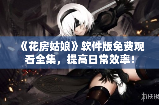 《花房姑娘》軟件版免費(fèi)觀看全集，提高日常效率！