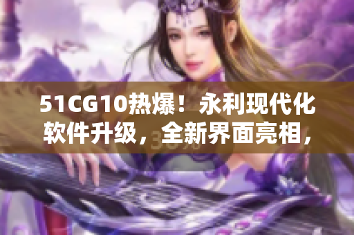 51CG10熱爆！永利現(xiàn)代化軟件升級，全新界面亮相，快來體驗吧！
