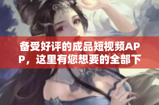 備受好評(píng)的成品短視頻APP，這里有您想要的全部下載資源