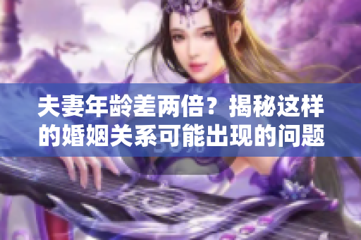 夫妻年齡差兩倍？揭秘這樣的婚姻關系可能出現(xiàn)的問題與應對之策