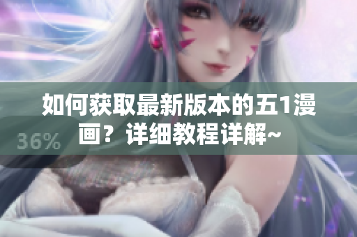 如何獲取最新版本的五1漫畫？詳細教程詳解~