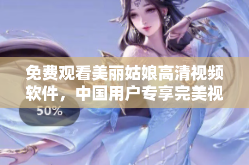 免費觀看美麗姑娘高清視頻軟件，中國用戶專享完美視覺盛宴