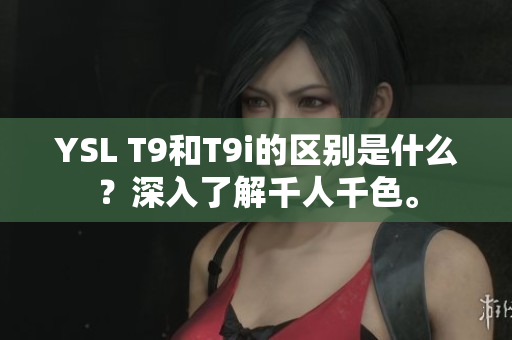 YSL T9和T9i的區(qū)別是什么？深入了解千人千色。