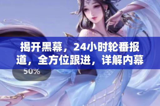 揭開黑幕，24小時輪番報道，全方位跟進，詳解內幕