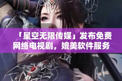 「星空無限傳媒」發(fā)布免費(fèi)網(wǎng)絡(luò)電視劇，媲美軟件服務(wù)