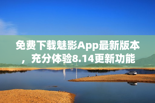 免費(fèi)下載魅影App最新版本，充分體驗(yàn)8.14更新功能