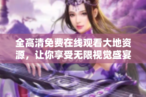 全高清免費在線觀看大地資源，讓你享受無限視覺盛宴