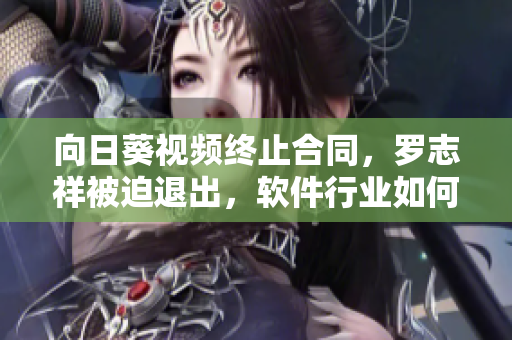 向日葵視頻終止合同，羅志祥被迫退出，軟件行業(yè)如何防范合同風(fēng)險(xiǎn)？