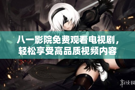 八一影院免費(fèi)觀看電視劇，輕松享受高品質(zhì)視頻內(nèi)容