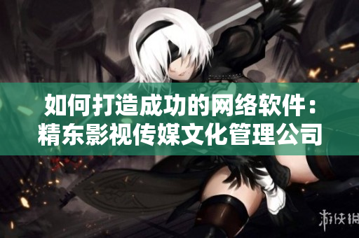 如何打造成功的網絡軟件：精東影視傳媒文化管理公司經驗分享