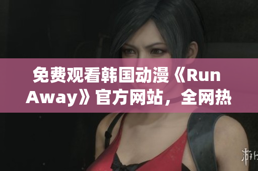 免費(fèi)觀看韓國(guó)動(dòng)漫《Run Away》官方網(wǎng)站，全網(wǎng)熱播！