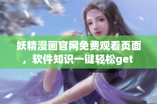 妖精漫畫官網(wǎng)免費觀看頁面，軟件知識一鍵輕松get 