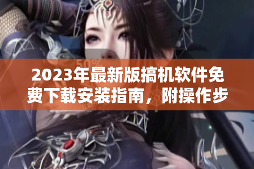 2023年最新版搞機軟件免費下載安裝指南，附操作步驟及注意事項！