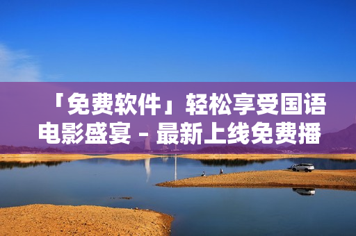 「免費(fèi)軟件」輕松享受?chē)?guó)語(yǔ)電影盛宴 – 最新上線免費(fèi)播放片國(guó)語(yǔ)電影