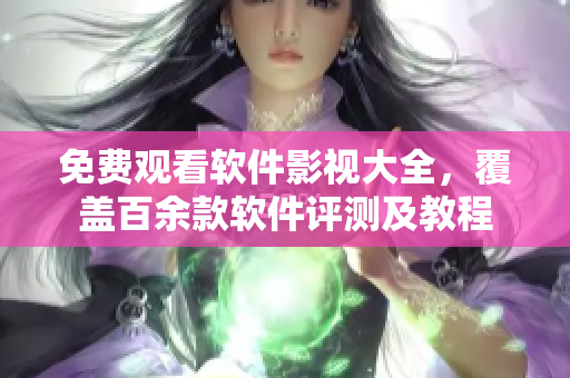 免費(fèi)觀看軟件影視大全，覆蓋百余款軟件評(píng)測及教程