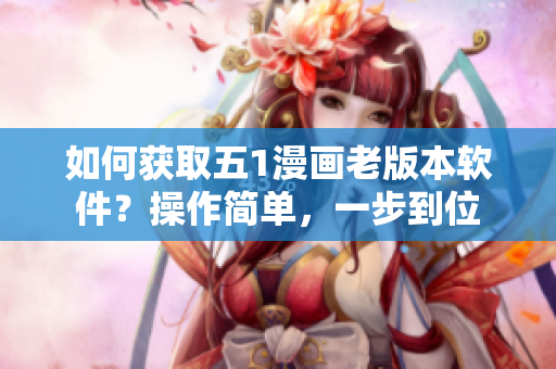 如何獲取五1漫畫老版本軟件？操作簡(jiǎn)單，一步到位