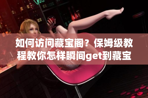 如何訪問藏寶閣？保姆級教程教你怎樣瞬間get到藏寶閣，讓你盡情暢玩！