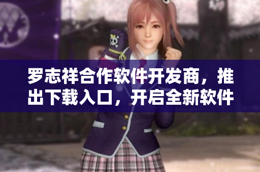 羅志祥合作軟件開發(fā)商，推出下載入口，開啟全新軟件體驗(yàn)