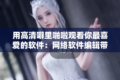 用高清噼里啪啦觀看你最喜愛的軟件：網(wǎng)絡(luò)軟件編輯帶來的必看清單！