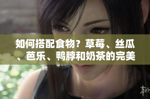 如何搭配食物？草莓、絲瓜、芭樂、鴨脖和奶茶的完美組合