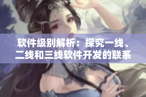 軟件級別解析：探究一線、二線和三線軟件開發(fā)的聯(lián)系和差異