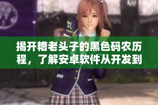 揭開糟老頭子的黑色碼農(nóng)歷程，了解安卓軟件從開發(fā)到上線的全流程！